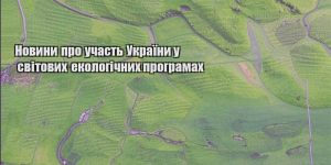 novyny pro uchast ukrayiny u svitovyh ekologichnyh programah