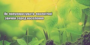 yak populyaryzuvaty ekologichni zvychky sered naselennya
