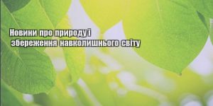 novyny pro pryrodu i zberezhennya navkolyshnogo svitu