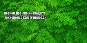 novyny pro ekoinnovacziyi ta tehnologiyi zahystu pryrody