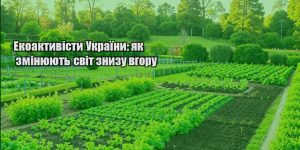 ekoaktyvisty ukrayiny yak zminyuyut svit znyzu vgoru
