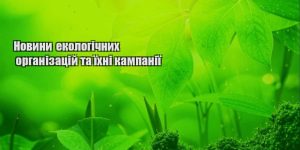 novyny ekologichnyh organizaczij ta yihni kampaniyi