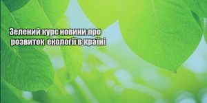 zelenyj kurs novyny pro rozvytok ekologiyi v krayini