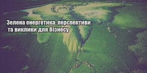 zelena energetyka perspektyvy ta vyklyky dlya biznesu