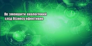 yak zmenshyty ekologichnyj slid biznesu efektyvno